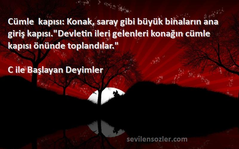 C ile Başlayan Deyimler Sözleri 
Cümle kapısı: Konak, saray gibi büyük binaların ana giriş kapısı.Devletin ileri gelenleri konağın cümle kapısı önünde toplandılar.