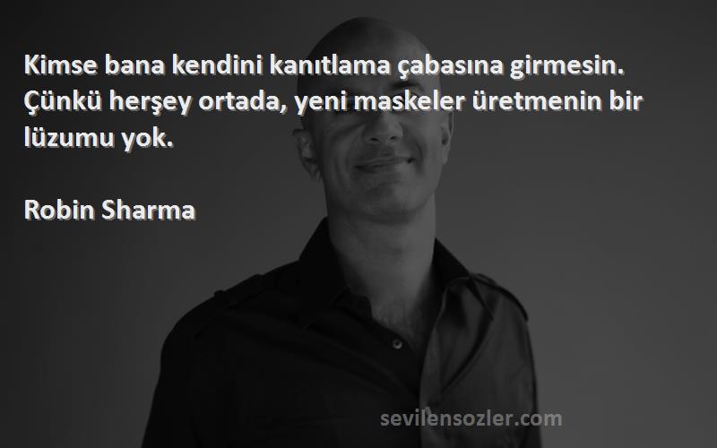 Robin Sharma Sözleri 
Kimse bana kendini kanıtlama çabasına girmesin. Çünkü herşey ortada, yeni maskeler üretmenin bir lüzumu yok.