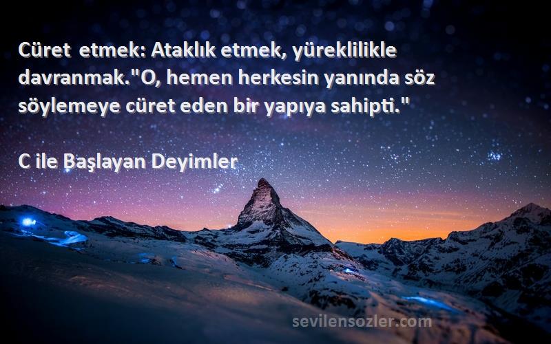 C ile Başlayan Deyimler Sözleri 
Cüret etmek: Ataklık etmek, yüreklilikle davranmak.O, hemen herkesin yanında söz söylemeye cüret eden bir yapıya sahipti.