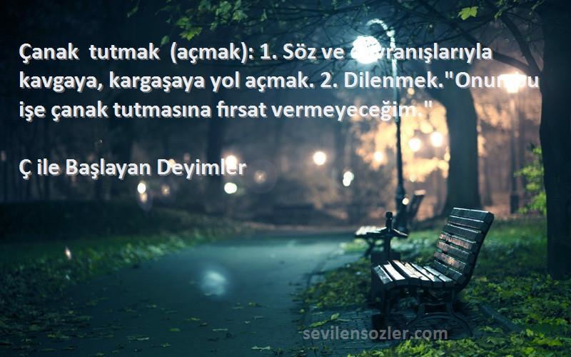 Ç ile Başlayan Deyimler Sözleri 
Çanak tutmak (açmak): 1. Söz ve davranışlarıyla kavgaya, kargaşaya yol açmak. 2. Dilenmek.Onun bu işe çanak tutmasına fırsat vermeyeceğim.