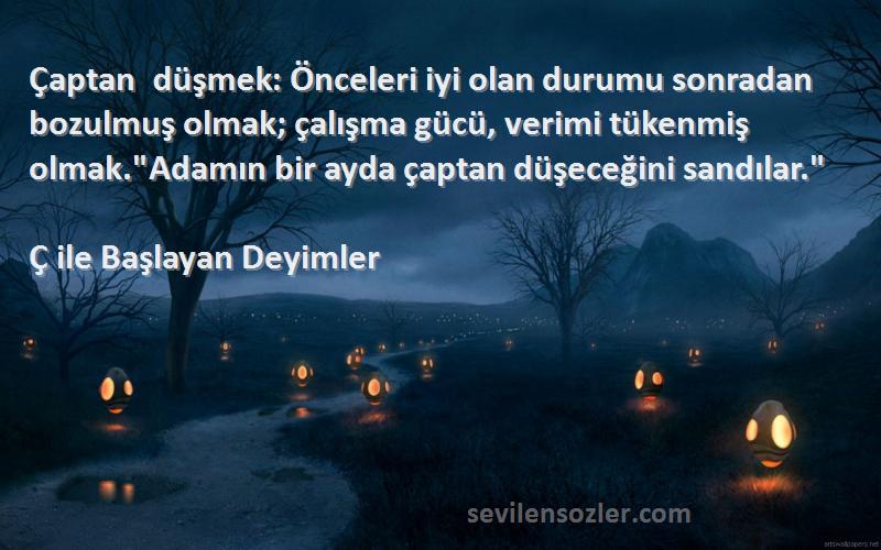 Ç ile Başlayan Deyimler Sözleri 
Çaptan düşmek: Önceleri iyi olan durumu sonradan bozulmuş olmak; çalışma gücü, verimi tükenmiş olmak.Adamın bir ayda çaptan düşeceğini sandılar.