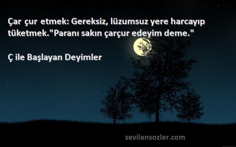 Ç ile Başlayan Deyimler Sözleri 
Çar çur etmek: Gereksiz, lüzumsuz yere harcayıp tüketmek.Paranı sakın çarçur edeyim deme.