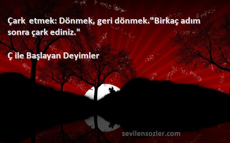 Ç ile Başlayan Deyimler Sözleri 
Çark etmek: Dönmek, geri dönmek.Birkaç adım sonra çark ediniz.