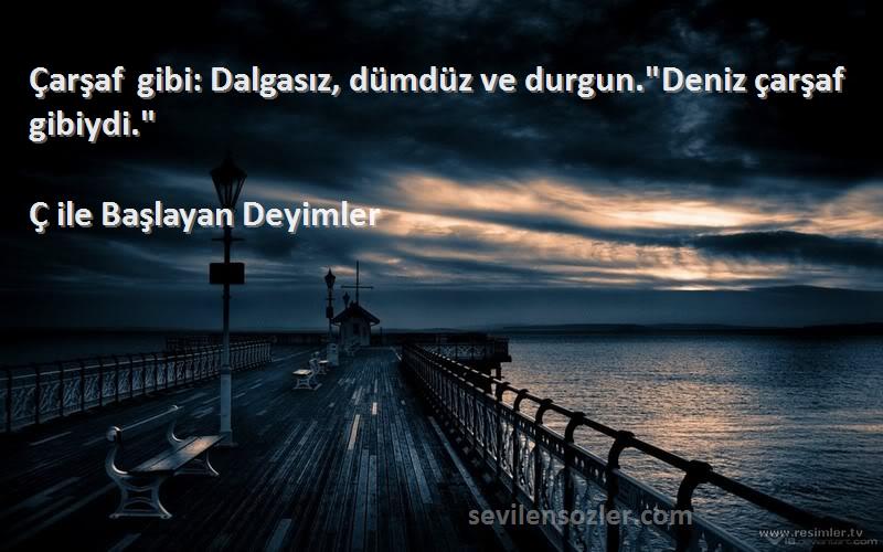 Ç ile Başlayan Deyimler Sözleri 
Çarşaf gibi: Dalgasız, dümdüz ve durgun.Deniz çarşaf gibiydi.