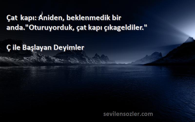 Ç ile Başlayan Deyimler - Çat kapı: Aniden, beklenmedik bir anda.Oturuyorduk, çat kapı çıkageldiler.
