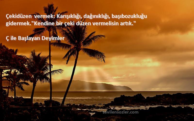 Ç ile Başlayan Deyimler Sözleri 
Çekidüzen vermek: Karışıklığı, dağınıklığı, başıbozukluğu gidermek.Kendine bir çeki düzen vermelisin artık.