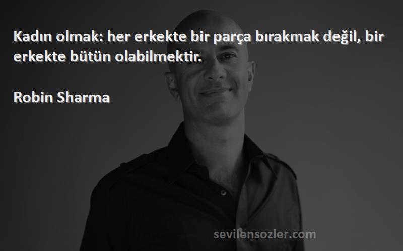 Robin Sharma - Kadın olmak: her erkekte bir parça bırakmak değil, bir erkekte bütün olabilmektir.