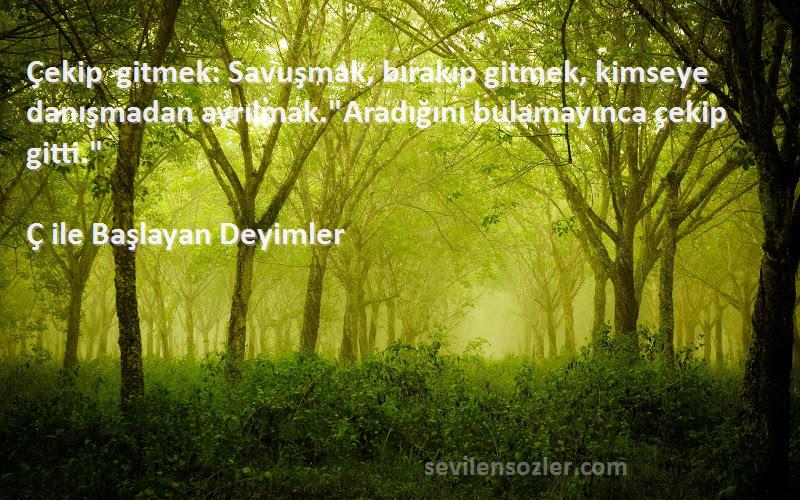 Ç ile Başlayan Deyimler Sözleri 
Çekip gitmek: Savuşmak, bırakıp gitmek, kimseye danışmadan ayrılmak.Aradığını bulamayınca çekip gitti.