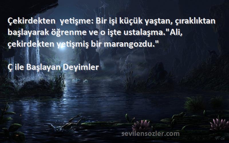 Ç ile Başlayan Deyimler Sözleri 
Çekirdekten yetişme: Bir işi küçük yaştan, çıraklıktan başlayarak öğrenme ve o işte ustalaşma.Ali, çekirdekten yetişmiş bir marangozdu.