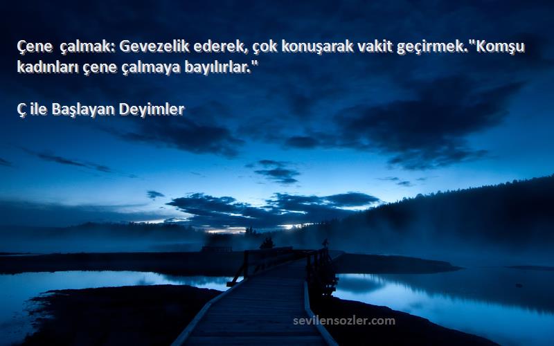 Ç ile Başlayan Deyimler Sözleri 
Çene çalmak: Gevezelik ederek, çok konuşarak vakit geçirmek.Komşu kadınları çene çalmaya bayılırlar.