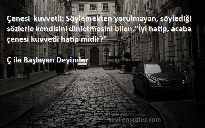 Ç ile Başlayan Deyimler Sözleri 
Çenesi kuvvetli: Söylemekten yorulmayan, söylediği sözlerle kendisini dinletmesini bilen.İyi hatip, acaba çenesi kuvvetli hatip midir?