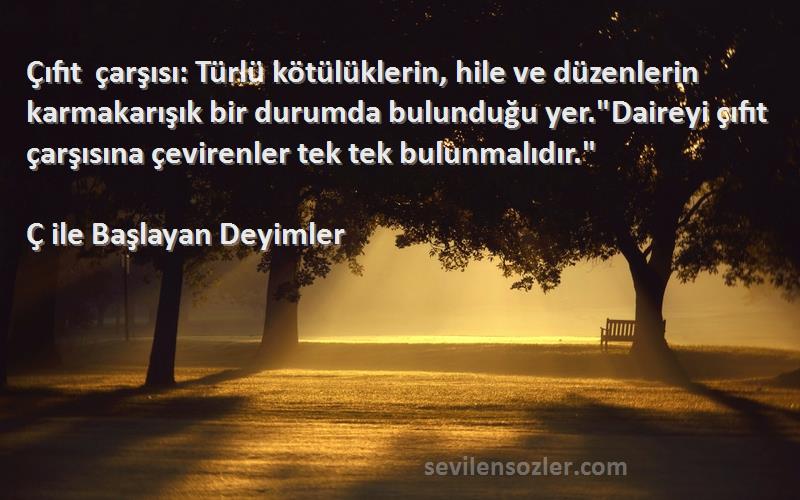 Ç ile Başlayan Deyimler Sözleri 
Çıfıt çarşısı: Türlü kötülüklerin, hile ve düzenlerin karmakarışık bir durumda bulunduğu yer.Daireyi çıfıt çarşısına çevirenler tek tek bulunmalıdır.