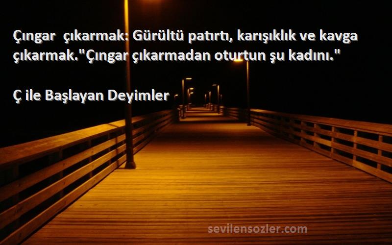 Ç ile Başlayan Deyimler Sözleri 
Çıngar çıkarmak: Gürültü patırtı, karışıklık ve kavga çıkarmak.Çıngar çıkarmadan oturtun şu kadını.