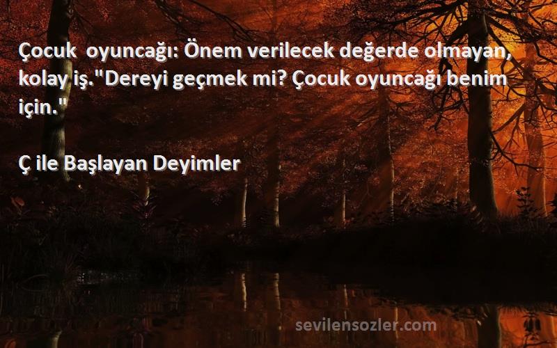 Ç ile Başlayan Deyimler Sözleri 
Çocuk oyuncağı: Önem verilecek değerde olmayan, kolay iş.Dereyi geçmek mi? Çocuk oyuncağı benim için.