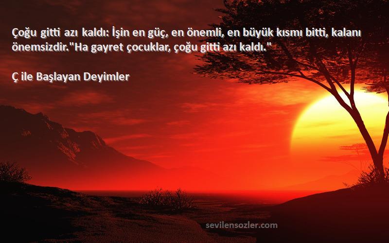 Ç ile Başlayan Deyimler Sözleri 
Çoğu gitti azı kaldı: İşin en güç, en önemli, en büyük kısmı bitti, kalanı önemsizdir.Ha gayret çocuklar, çoğu gitti azı kaldı.