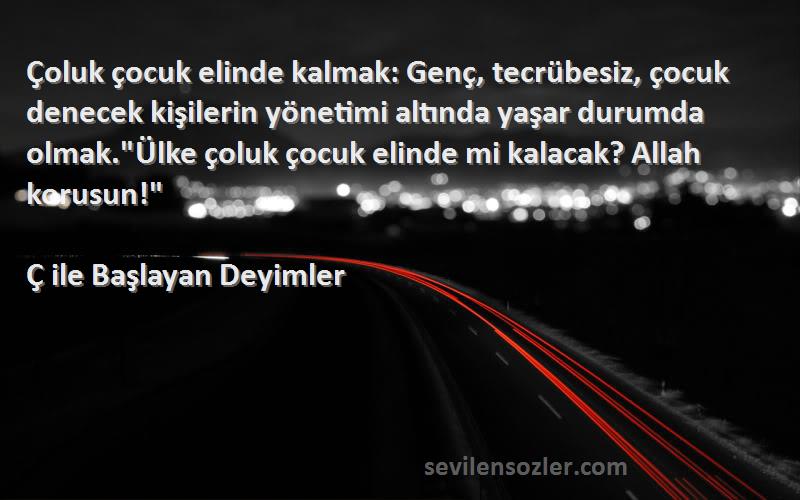 Ç ile Başlayan Deyimler Sözleri 
Çoluk çocuk elinde kalmak: Genç, tecrübesiz, çocuk denecek kişilerin yönetimi altında yaşar durumda olmak.Ülke çoluk çocuk elinde mi kalacak? Allah korusun!