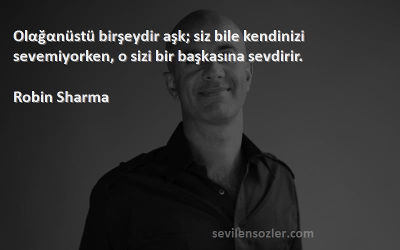 Robin Sharma - Olαğαnüstü birşeydir aşk; siz bile kendinizi sevemiyorken, o sizi bir başkasına sevdirir.