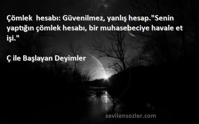 Ç ile Başlayan Deyimler Sözleri 
Çömlek hesabı: Güvenilmez, yanlış hesap.Senin yaptığın çömlek hesabı, bir muhasebeciye havale et işi.