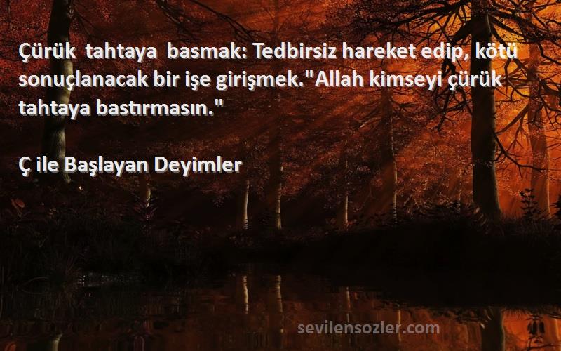 Ç ile Başlayan Deyimler Sözleri 
Çürük tahtaya basmak: Tedbirsiz hareket edip, kötü sonuçlanacak bir işe girişmek.Allah kimseyi çürük tahtaya bastırmasın.