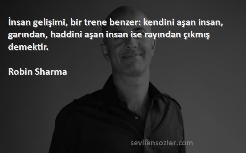 Robin Sharma Sözleri 
İnsan gelişimi, bir trene benzer: kendini aşan insan, garından, haddini aşan insan ise rayından çıkmış demektir.