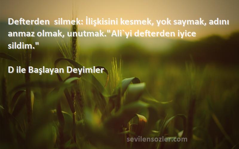 D ile Başlayan Deyimler Sözleri 
Defterden silmek: İlişkisini kesmek, yok saymak, adını anmaz olmak, unutmak.Ali`yi defterden iyice sildim.