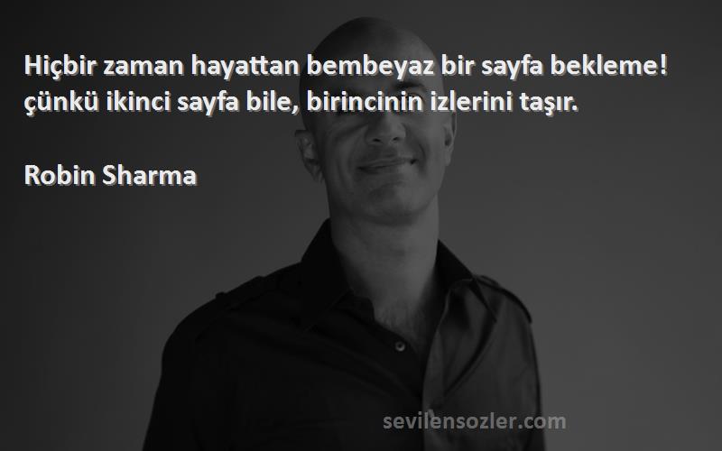 Robin Sharma Sözleri 
Hiçbir zaman hayattan bembeyaz bir sayfa bekleme! çünkü ikinci sayfa bile, birincinin izlerini taşır.