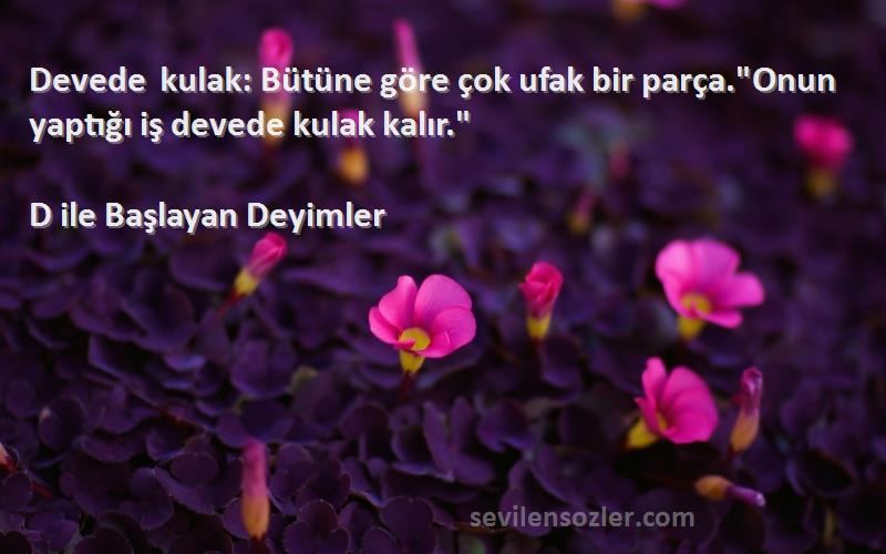 D ile Başlayan Deyimler - Devede kulak: Bütüne göre çok ufak bir parça.Onun yaptığı iş devede kulak kalır.