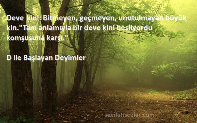 D ile Başlayan Deyimler Sözleri 
Deve kini: Bitmeyen, geçmeyen, unutulmayan büyük kin.Tam anlamıyla bir deve kini besliyordu komşusuna karşı.