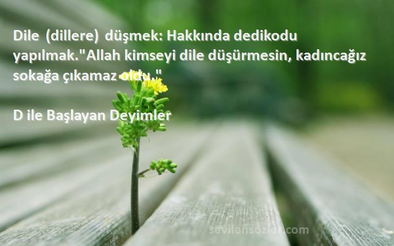D ile Başlayan Deyimler Sözleri 
Dile (dillere) düşmek: Hakkında dedikodu yapılmak.Allah kimseyi dile düşürmesin, kadıncağız sokağa çıkamaz oldu.