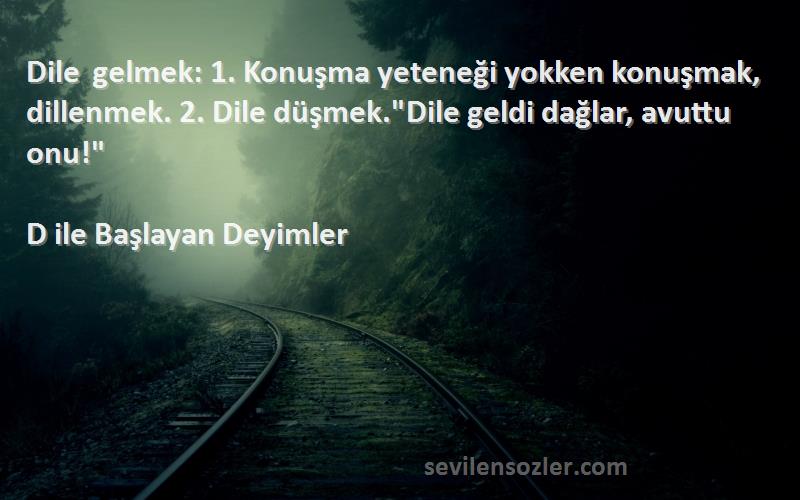 D ile Başlayan Deyimler Sözleri 
Dile gelmek: 1. Konuşma yeteneği yokken konuşmak, dillenmek. 2. Dile düşmek.Dile geldi dağlar, avuttu onu!