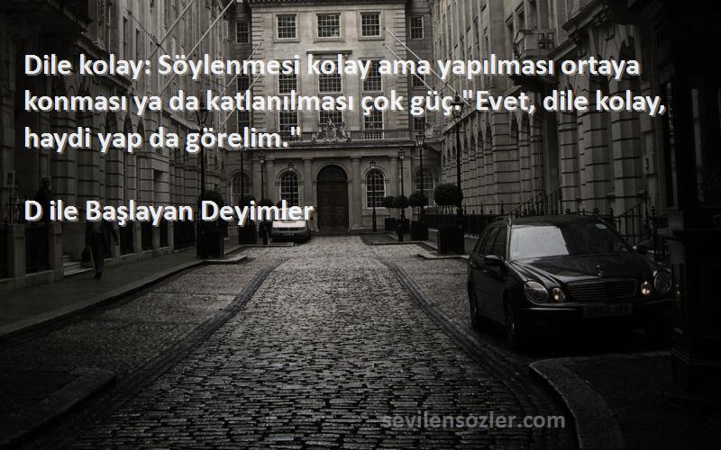 D ile Başlayan Deyimler Sözleri 
Dile kolay: Söylenmesi kolay ama yapılması ortaya konması ya da katlanılması çok güç.Evet, dile kolay, haydi yap da görelim.