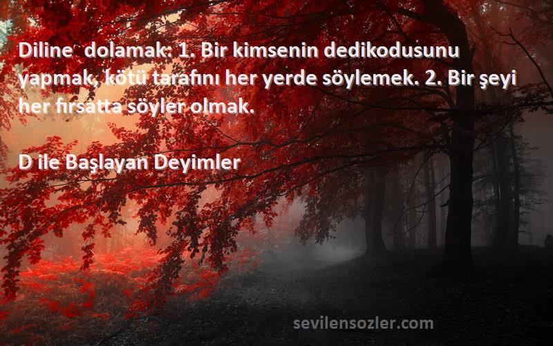 D ile Başlayan Deyimler Sözleri 
Diline dolamak: 1. Bir kimsenin dedikodusunu yapmak, kötü tarafını her yerde söylemek. 2. Bir şeyi her fırsatta söyler olmak.