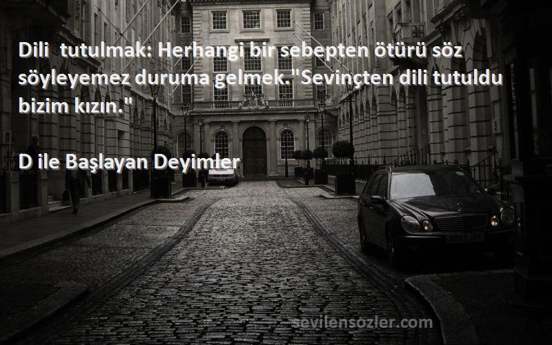 D ile Başlayan Deyimler Sözleri 
Dili tutulmak: Herhangi bir sebepten ötürü söz söyleyemez duruma gelmek.Sevinçten dili tutuldu bizim kızın.