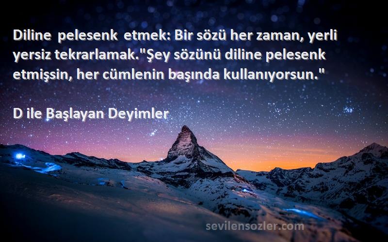 D ile Başlayan Deyimler Sözleri 
Diline pelesenk etmek: Bir sözü her zaman, yerli yersiz tekrarlamak.Şey sözünü diline pelesenk etmişsin, her cümlenin başında kullanıyorsun.