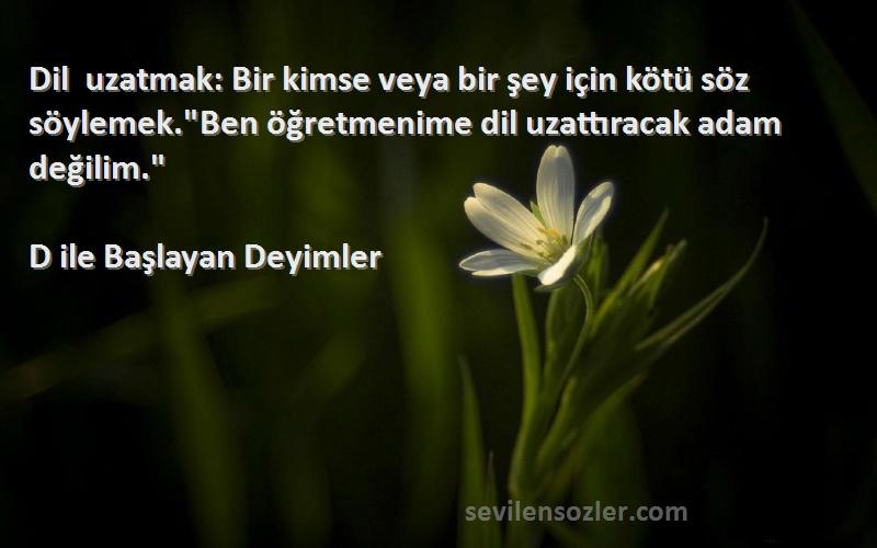 D ile Başlayan Deyimler Sözleri 
Dil uzatmak: Bir kimse veya bir şey için kötü söz söylemek.Ben öğretmenime dil uzattıracak adam değilim.