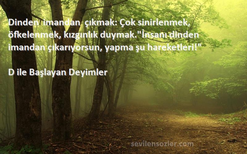 D ile Başlayan Deyimler Sözleri 
Dinden imandan çıkmak: Çok sinirlenmek, öfkelenmek, kızgınlık duymak.İnsanı dinden imandan çıkarıyorsun, yapma şu hareketleri!