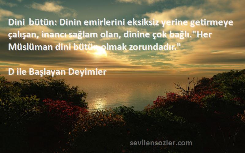 D ile Başlayan Deyimler Sözleri 
Dini bütün: Dinin emirlerini eksiksiz yerine getirmeye çalışan, inancı sağlam olan, dinine çok bağlı.Her Müslüman dini bütün olmak zorundadır.