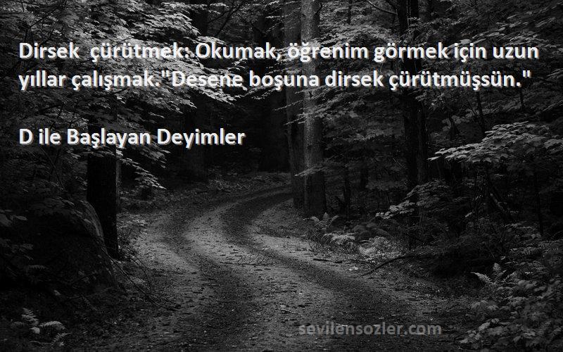 D ile Başlayan Deyimler Sözleri 
Dirsek çürütmek: Okumak, öğrenim görmek için uzun yıllar çalışmak.Desene boşuna dirsek çürütmüşsün.