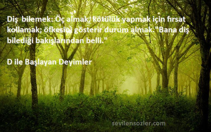 D ile Başlayan Deyimler Sözleri 
Diş bilemek: Öç almak, kötülük yapmak için fırsat kollamak; öfkesini gösterir durum almak.Bana diş bilediği bakışlarından belli.