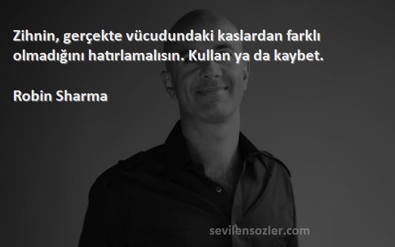 Robin Sharma Sözleri 
Zihnin, gerçekte vücudundaki kaslardan farklı olmadığını hatırlamalısın. Kullan ya da kaybet.