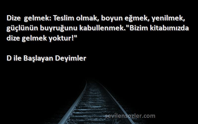 D ile Başlayan Deyimler Sözleri 
Dize gelmek: Teslim olmak, boyun eğmek, yenilmek, güçlünün buyruğunu kabullenmek.Bizim kitabımızda dize gelmek yoktur!