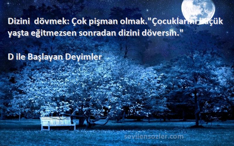D ile Başlayan Deyimler - Dizini dövmek: Çok pişman olmak.Çocuklarını küçük yaşta eğitmezsen sonradan dizini döversin.