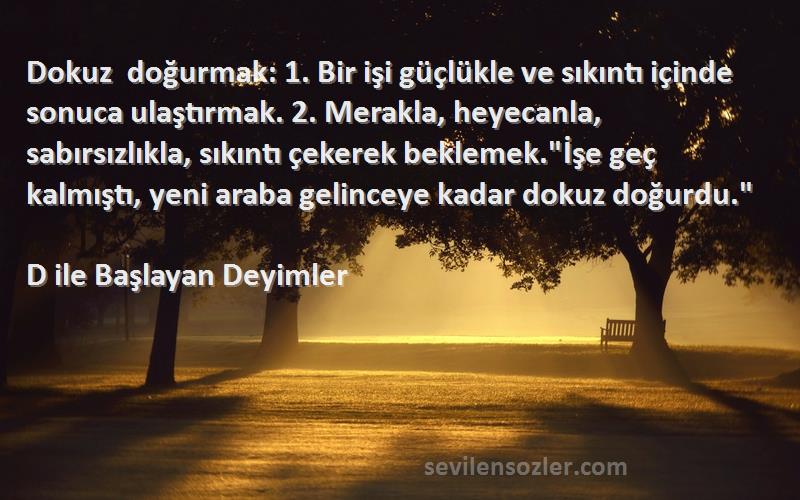 D ile Başlayan Deyimler - Dokuz doğurmak: 1. Bir işi güçlükle ve sıkıntı içinde sonuca ulaştırmak. 2. Merakla, heyecanla, sabı...
