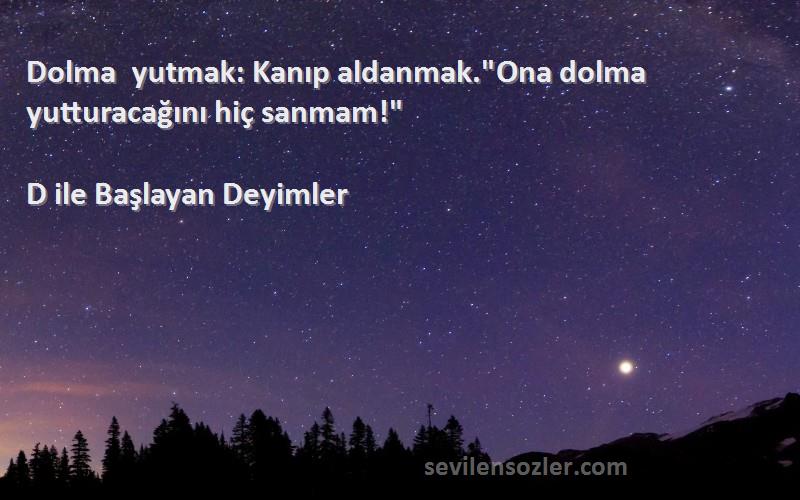 D ile Başlayan Deyimler - Dolma yutmak: Kanıp aldanmak.Ona dolma yutturacağını hiç sanmam!