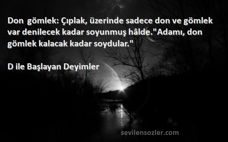 D ile Başlayan Deyimler Sözleri 
Don gömlek: Çıplak, üzerinde sadece don ve gömlek var denilecek kadar soyunmuş hâlde.Adamı, don gömlek kalacak kadar soydular.