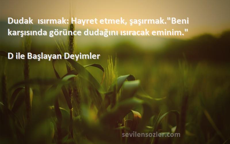 D ile Başlayan Deyimler - Dudak ısırmak: Hayret etmek, şaşırmak.Beni karşısında görünce dudağını ısıracak eminim.