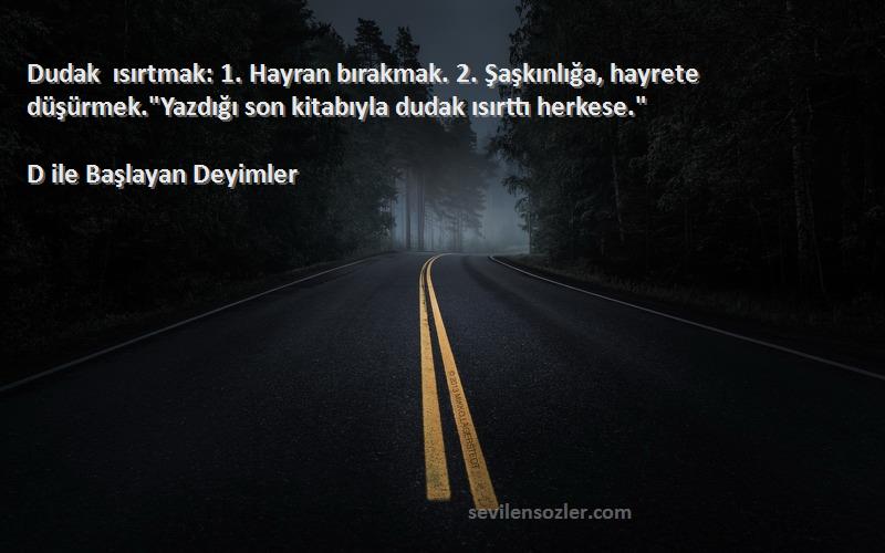 D ile Başlayan Deyimler Sözleri 
Dudak ısırtmak: 1. Hayran bırakmak. 2. Şaşkınlığa, hayrete düşürmek.Yazdığı son kitabıyla dudak ısırttı herkese.