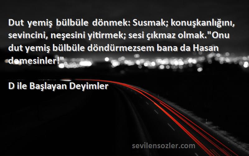 D ile Başlayan Deyimler Sözleri 
Dut yemiş bülbüle dönmek: Susmak; konuşkanlığını, sevincini, neşesini yitirmek; sesi çıkmaz olmak.Onu dut yemiş bülbüle döndürmezsem bana da Hasan demesinler!