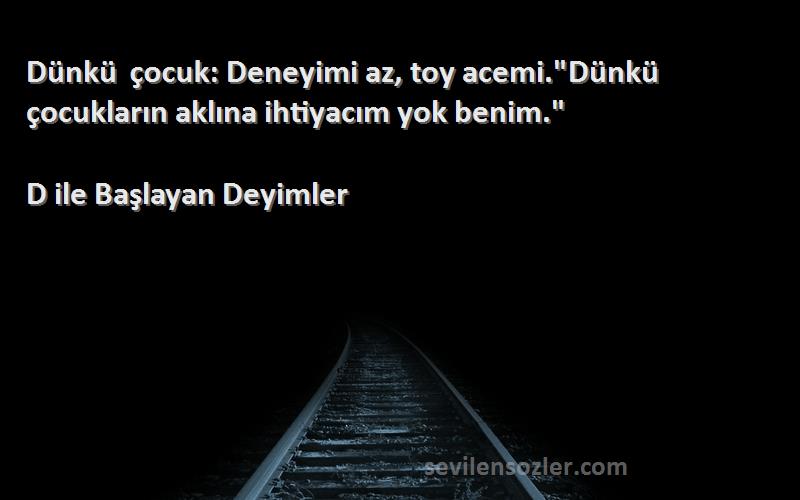 D ile Başlayan Deyimler - Dünkü çocuk: Deneyimi az, toy acemi.Dünkü çocukların aklına ihtiyacım yok benim.