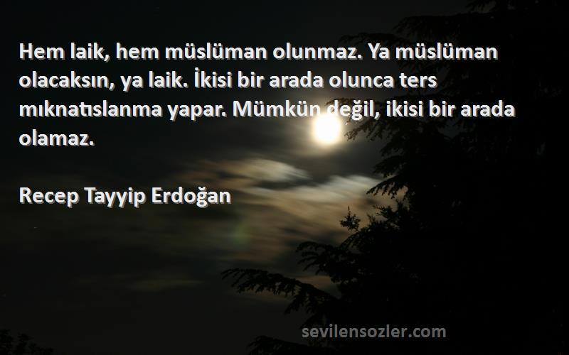 Recep Tayyip Erdoğan Sözleri 
Hem laik, hem müslüman olunmaz. Ya müslüman olacaksın, ya laik. İkisi bir arada olunca ters mıknatıslanma yapar. Mümkün değil, ikisi bir arada olamaz.